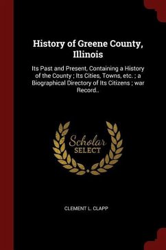 History of Greene County, Illinois: Its Past and Present, Containing a History of the County; Its Cities, Towns, etc.; a Biographical Directory of Its - Clapp, Clement L.