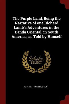 The Purple Land Being the Narrative of One Richard Lamb's Adventures in the Banda Oriental, in South America, as Told by Himself - Hudson, W. H.