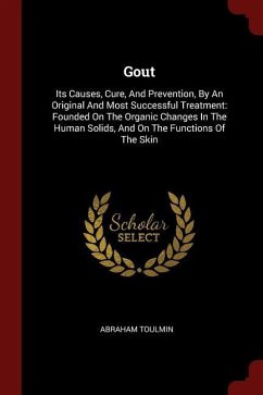 Gout: Its Causes, Cure, And Prevention, By An Original And Most Successful Treatment: Founded On The Organic Changes In The - Toulmin, Abraham
