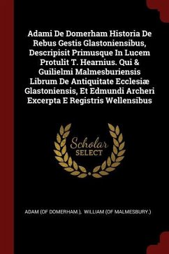 Adami De Domerham Historia De Rebus Gestis Glastoniensibus, Descripisit Primusque In Lucem Protulit T. Hearnius. Qui & Guilielmi Malmesburiensis Libru