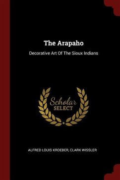 The Arapaho: Decorative Art Of The Sioux Indians - Kroeber, Alfred Louis; Wissler, Clark