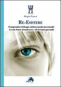 Re-esistere. Comprendere il disagio adolescenziale prevedendo le varie forme di malessere e di devianza giovanile - Frasca, Biagio Re-esistere. Comprendere il disagio adolescenziale prevedendo le varie forme di malessere e di devianza giovanile - Frasca, Biagio