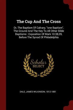 The Cup And The Cross: Or, The Baptism Of Calvary, one Baptism, The Ground And The Key To All Other Bible Baptisms: Exposition Of Mark 10:38,