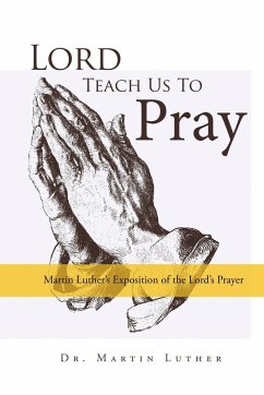 Lord, Teach Us to Pray, Dr. Martin Luther's Exposition of the Lord's Prayer - Luther, Martin