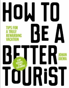 How to Be a Better Tourist: Tips for a Truly Rewarding Vacation - Idema, Johan