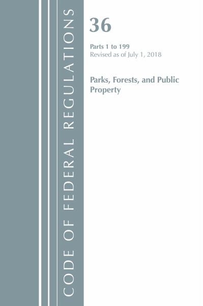 Code of Federal Regulations, Title 36 Parks, Forests, and Public Property 1-199, Revised as of July 1, 2018 Code of Federal Regulations, Title 36 Parks, Forests, and Public Property 1-199, Revised as of July 1, 2018
