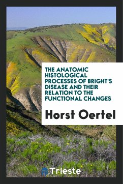 The Anatomic Histological Processes of Bright's Disease and Their Relation to the Functional Changes - Oertel, Horst