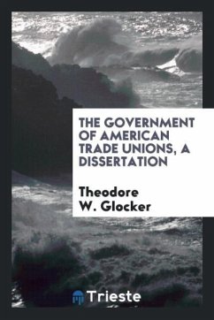 The Government of American Trade Unions, a Dissertation - Glocker, Theodore W.