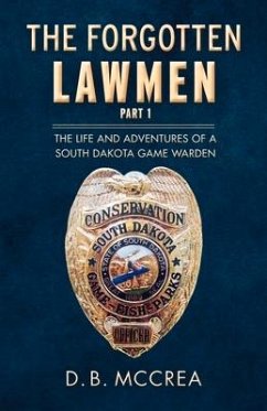 The Forgotten Lawmen Part 1: The Life and Adventures of a South Dakota Game Warden Volume 1 - McCrea, D. B.