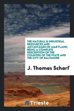 The Natural & Industrial Resources and Advantages of Maryland, Being a Complete Description of the Counties of the State and the City of Baltimore - Scharf, J. Thomas
