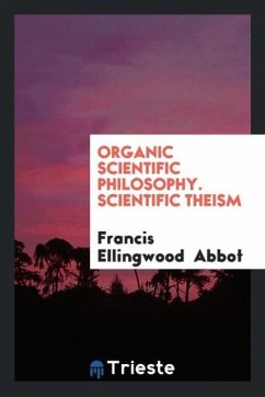 Organic Scientific Philosophy. Scientific Theism - Abbot, Francis Ellingwood