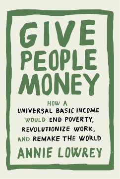 Give People Money: How a Universal Basic Income Would End Poverty, Revolutionize Work, and Remake the World - Lowrey, Annie