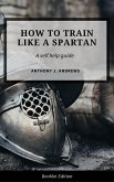 How to Train Like a Spartan (Self Help) (eBook, ePUB)
