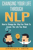 Changing Your Life Through NLP: How to Change the Way You Think To Create The Life You Want (eBook, ePUB)