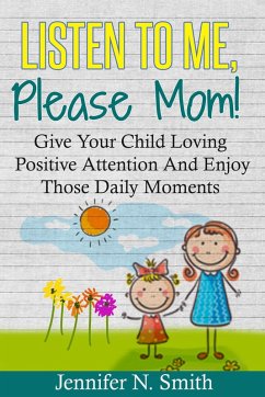 Listen To Me, Please Mom! Give Your Child Loving Positive Attention And Enjoy Those Daily Moments (eBook, ePUB) - Smith, Jennifer N.