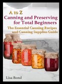 A to Z Canning and Preserving for Total Beginners The Essential Canning Recipes and Canning Supplies Guide (eBook, ePUB)
