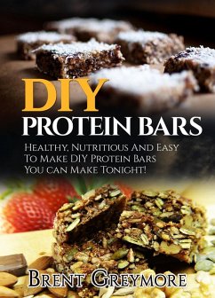DIY Protein Bars: Healthy, Nutritious, Easy To Make DIY Protein Bar Recipes You Can Make At Home Tonight (eBook, ePUB) - Greymore, Brent