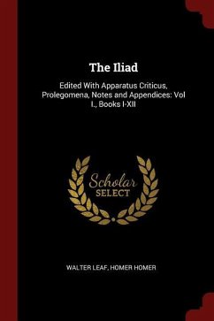 The Iliad: Edited With Apparatus Criticus, Prolegomena, Notes and Appendices: Vol I., Books I-XII