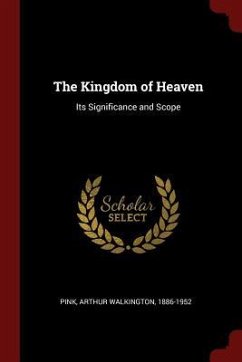 The Kingdom of Heaven: Its Significance and Scope - Pink, Arthur Walkington