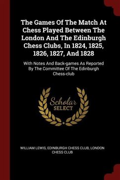 The Games Of The Match At Chess Played Between The London And The Edinburgh Chess Clubs, In 1824, 1825, 1826, 1827, And 1828: With Notes And Back-game - Lewis, William