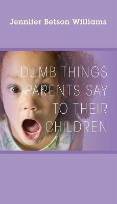 Dumb Things Parents Say To Their Children - Williams, Jennifer Betson