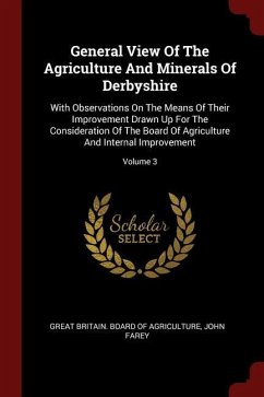 General View Of The Agriculture And Minerals Of Derbyshire: With Observations On The Means Of Their Improvement Drawn Up For The Consideration Of The