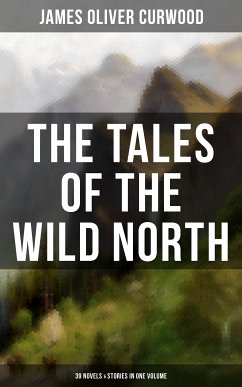 The Tales of the Wild North (39 Novels & Stories in One Volume) (eBook, ePUB) - Curwood, James Oliver
