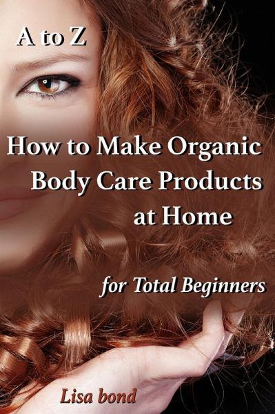 A to Z How to Make Organic Body Care Products at Home for Total Beginners (eBook, ePUB) A to Z How to Make Organic Body Care Products at Home for Total Beginners (eBook, ePUB)