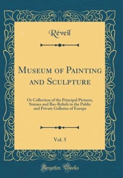 Museum of Painting and Sculpture, Vol. 5: Or Collection of the Principal Pictures, Statues and Bas-Reliefs in the Public and Private Galleries of Europe (Classic Reprint)