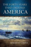 The Forty Years That Created America: The Story of the Explorers, Promoters, Investors, and Settlers Who Founded the First English Colonies