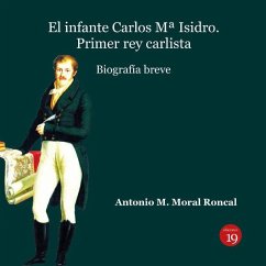 El infante Carlos Mª Isidro : primer rey carlista : biografía breve - Moral Roncal, Antonio Manuel