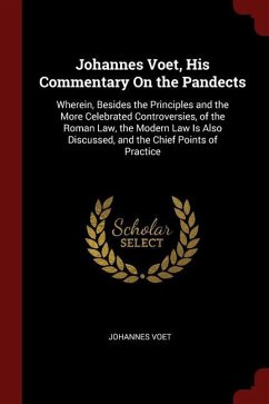 Johannes Voet, His Commentary On the Pandects: Wherein, Besides the Principles and the More Celebrated Controversies, of the Roman Law, the Modern Law