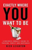 Exactly Where You Want To Be: A Business Owner's Guide to Passion, Profit and Happiness