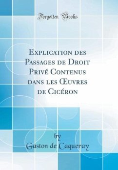 Explication des Passages de Droit Privé Contenus dans les OEuvres de Cicéron (Classic Reprint) - Caqueray, Gaston De