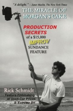 THE MIRACLE OF MORGAN'S CAKE - Production Secrets of a $15,000 IMPROV Sundance Feature - Schmidt, Rick