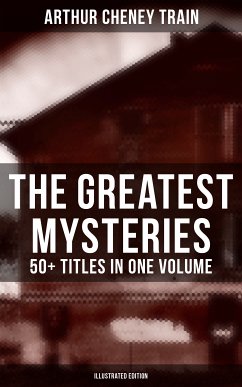 The Greatest Mysteries of Arthur Cheney Train – 50+ Titles in One Volume (Illustrated Edition) (eBook, ePUB) - Train, Arthur Cheney