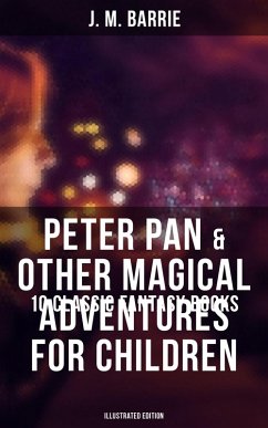 Peter Pan & Other Magical Adventures For Children - 10 Classic Fantasy Books (Illustrated Edition) (eBook, ePUB) - Barrie, J. M.