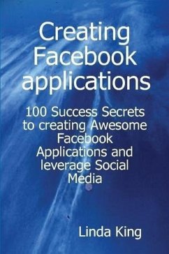 Creating Facebook applications - 100 Success Secrets to creating Awesome Facebook Applications and leverage Social Media (eBook, ePUB) - King, Linda