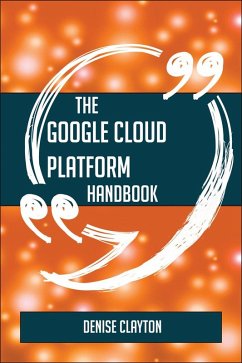 The Google Cloud Platform Handbook - Everything You Need To Know About Google Cloud Platform (eBook, ePUB) The Google Cloud Platform Handbook - Everything You Need To Know About Google Cloud Platform (eBook, ePUB)