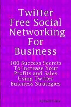Twitter: Free Social Networking For Business - 100 Success Secrets To Increase Your Profits and Sales Using Twitter Business Strategies (eBook, ePUB) - Clark, Daniel