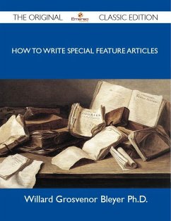 How To Write Special Feature Articles - The Original Classic Edition (eBook, ePUB) - Willard Grosvenor Bleyer Ph. D.
