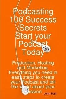 Podcasting 100 Success Secrets - Start your Podcast Today: Production, Hosting and Marketing. Everything you need in easy steps to create your Podcast and tell the world about your Passion (eBook, ePUB) - Hall, John