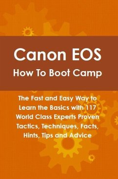 Canon EOS How To Boot Camp: The Fast and Easy Way to Learn the Basics with 117 World Class Experts Proven Tactics, Techniques, Facts, Hints, Tips and Advice (eBook, ePUB)