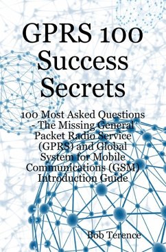 GPRS 100 Success Secrets - 100 Most Asked Questions: The Missing General Packet Radio Service (GPRS) and Global System for Mobile Communications (GSM) Introduction Guide (eBook, ePUB) GPRS 100 Success Secrets - 100 Most Asked Questions: The Missing General Packet Radio Service (GPRS) and Global System for Mobile Communications (GSM) Introduction Guide (eBook, ePUB)