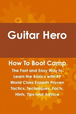Guitar Hero How To Boot Camp: The Fast and Easy Way to Learn the Basics with 89 World Class Experts Proven Tactics, Techniques, Facts, Hints, Tips and Advice (eBook, ePUB)