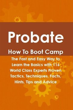 Probate How To Boot Camp: The Fast and Easy Way to Learn the Basics with 116 World Class Experts Proven Tactics, Techniques, Facts, Hints, Tips and Advice (eBook, ePUB)