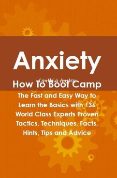 Anxiety How To Boot Camp: The Fast and Easy Way to Learn the Basics with 136 World Class Experts Proven Tactics, Techniques, Facts, Hints, Tips and Advice (eBook, ePUB)