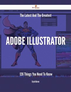 The Latest And The Greatest Adobe Illustrator - 126 Things You Need To Know (eBook, ePUB)