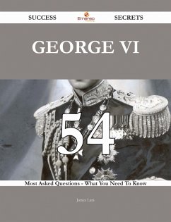 George VI 54 Success Secrets - 54 Most Asked Questions On George VI - What You Need To Know (eBook, ePUB) - Lara, James