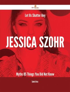 Let Us Shatter Any Jessica Szohr Myths - 85 Things You Did Not Know (eBook, ePUB)